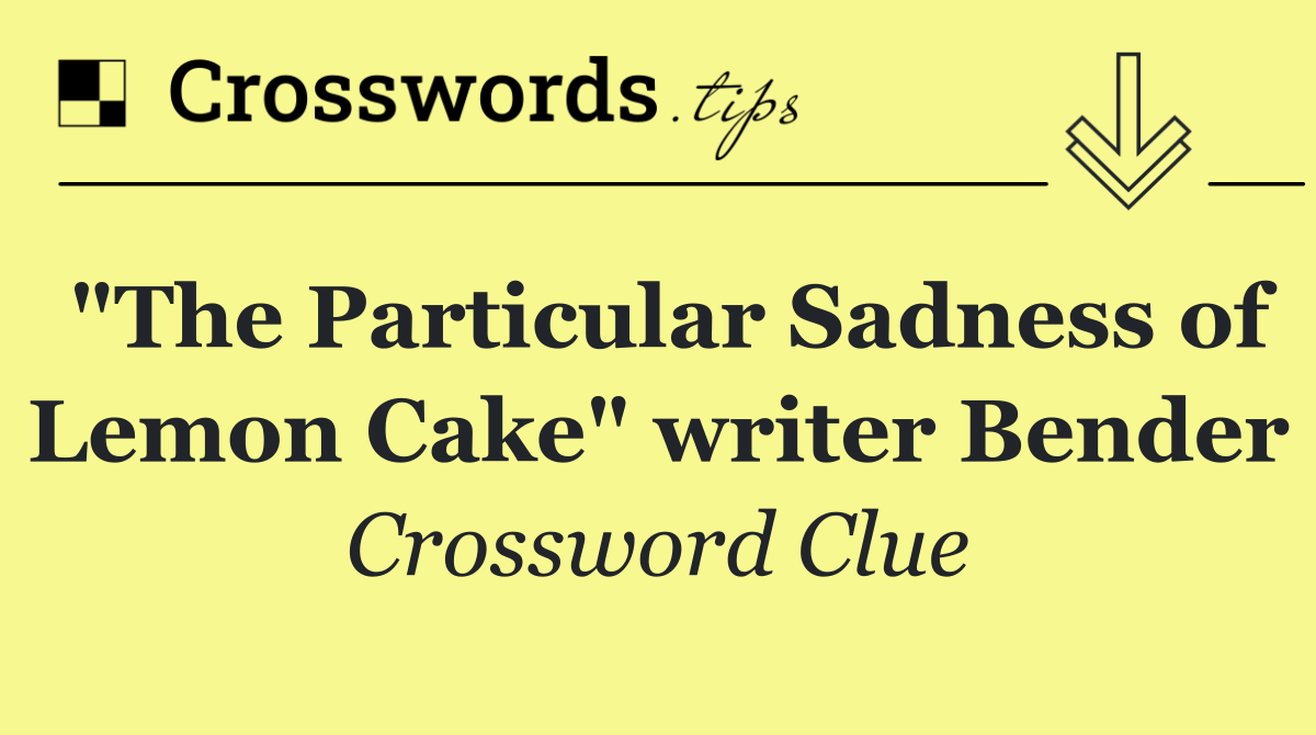 "The Particular Sadness of Lemon Cake" writer Bender