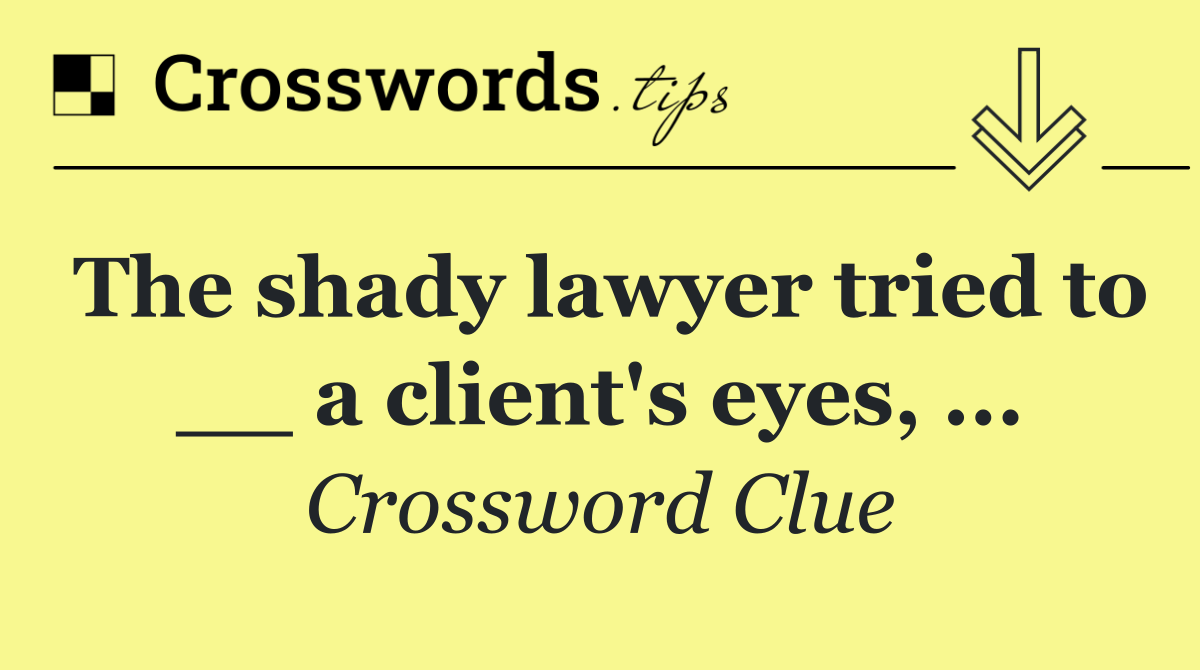 The shady lawyer tried to __ a client's eyes, ...