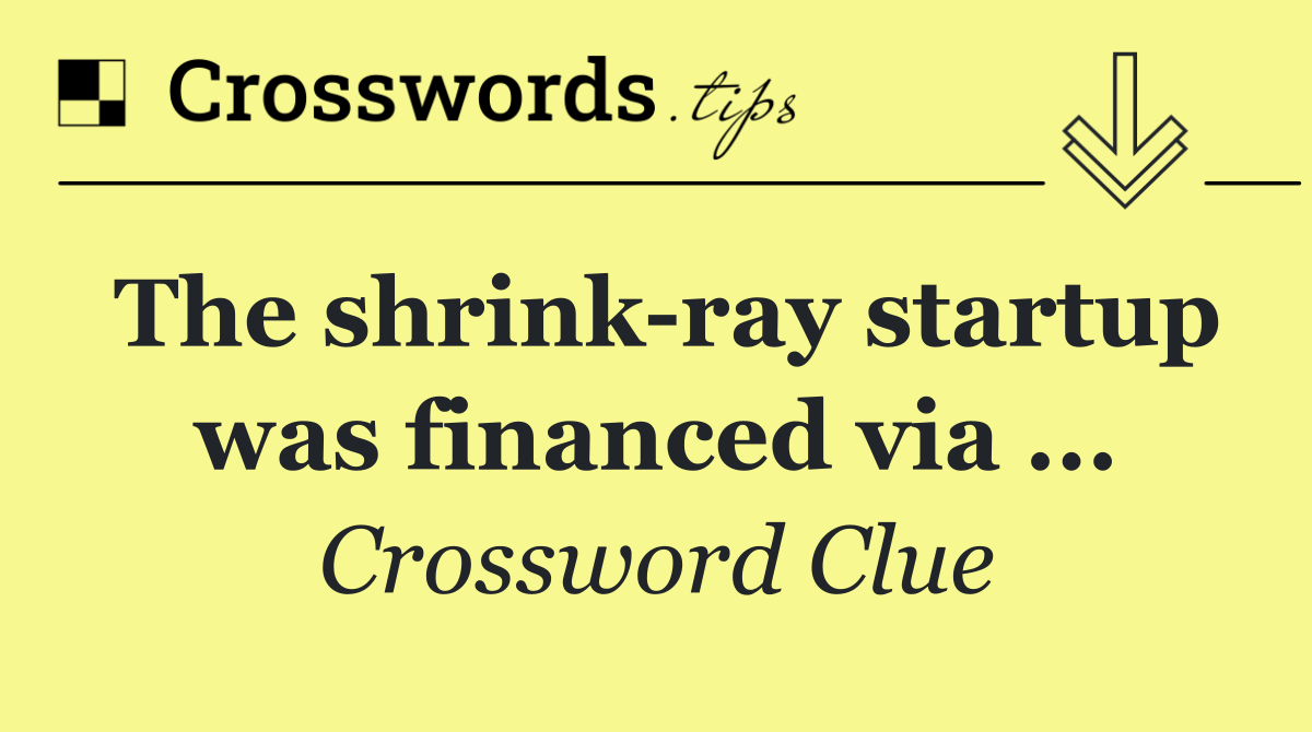 The shrink ray startup was financed via ...