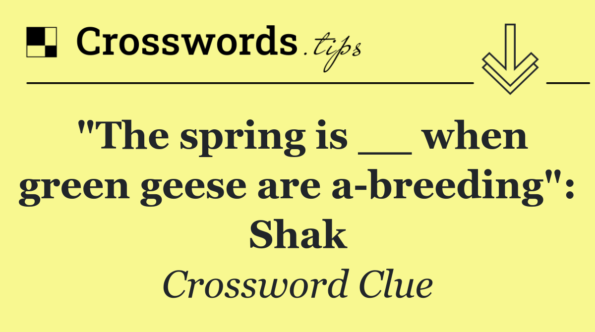 "The spring is __ when green geese are a breeding": Shak