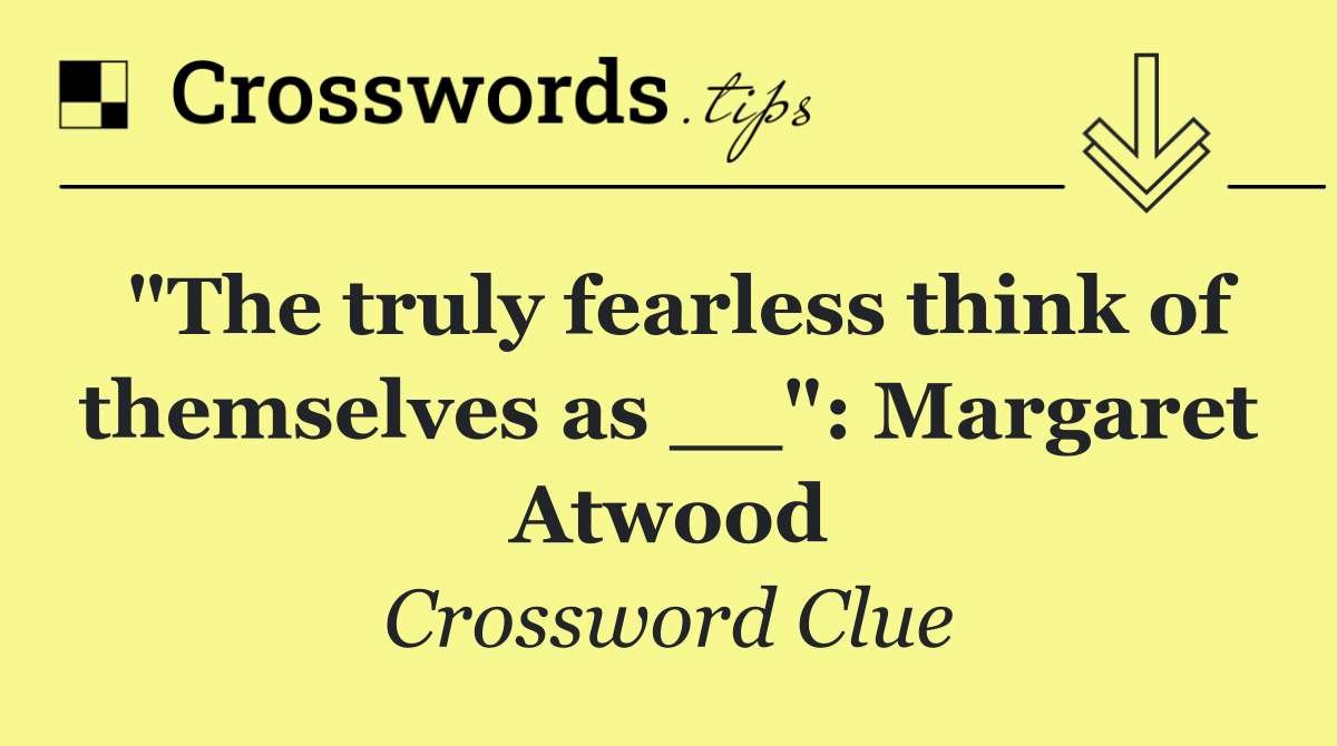 "The truly fearless think of themselves as __": Margaret Atwood