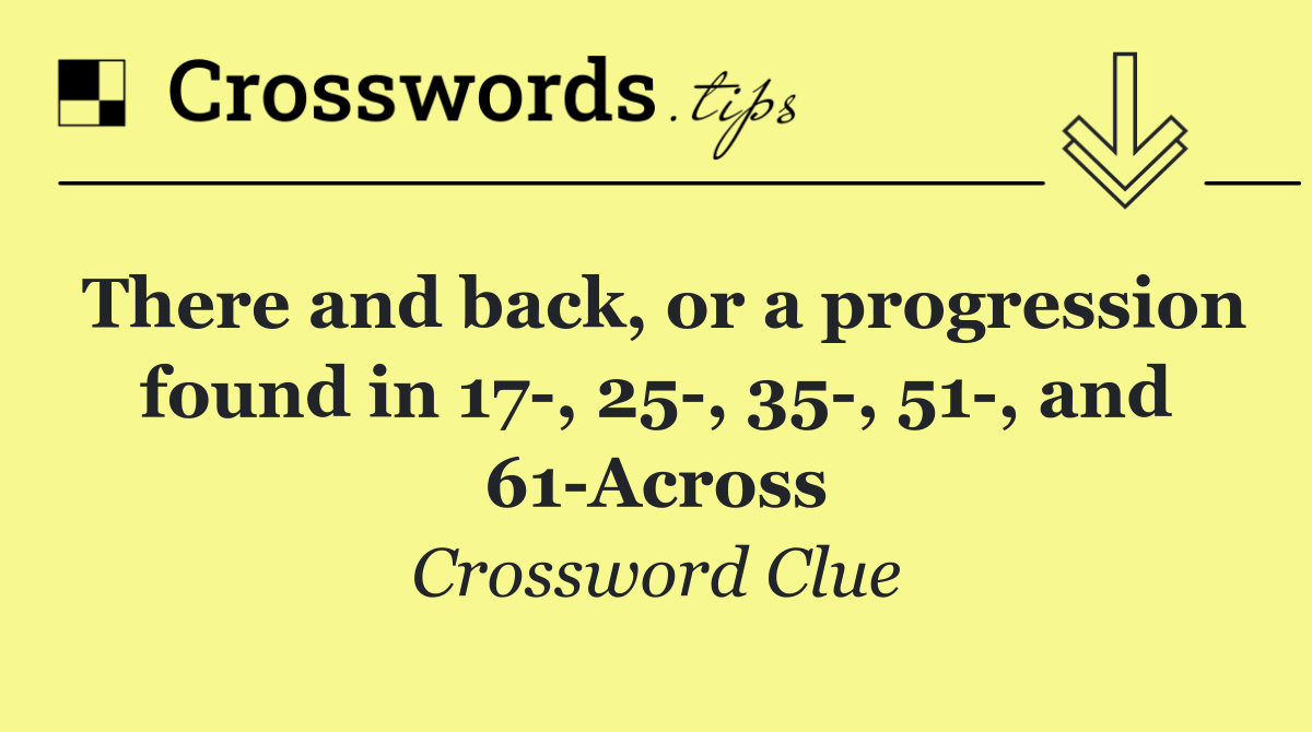 There and back, or a progression found in 17 , 25 , 35 , 51 , and 61 Across