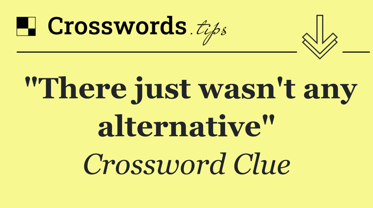 "There just wasn't any alternative"