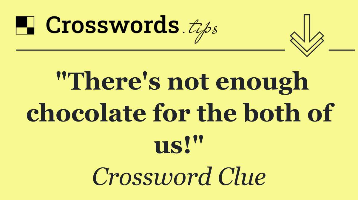 "There's not enough chocolate for the both of us!"