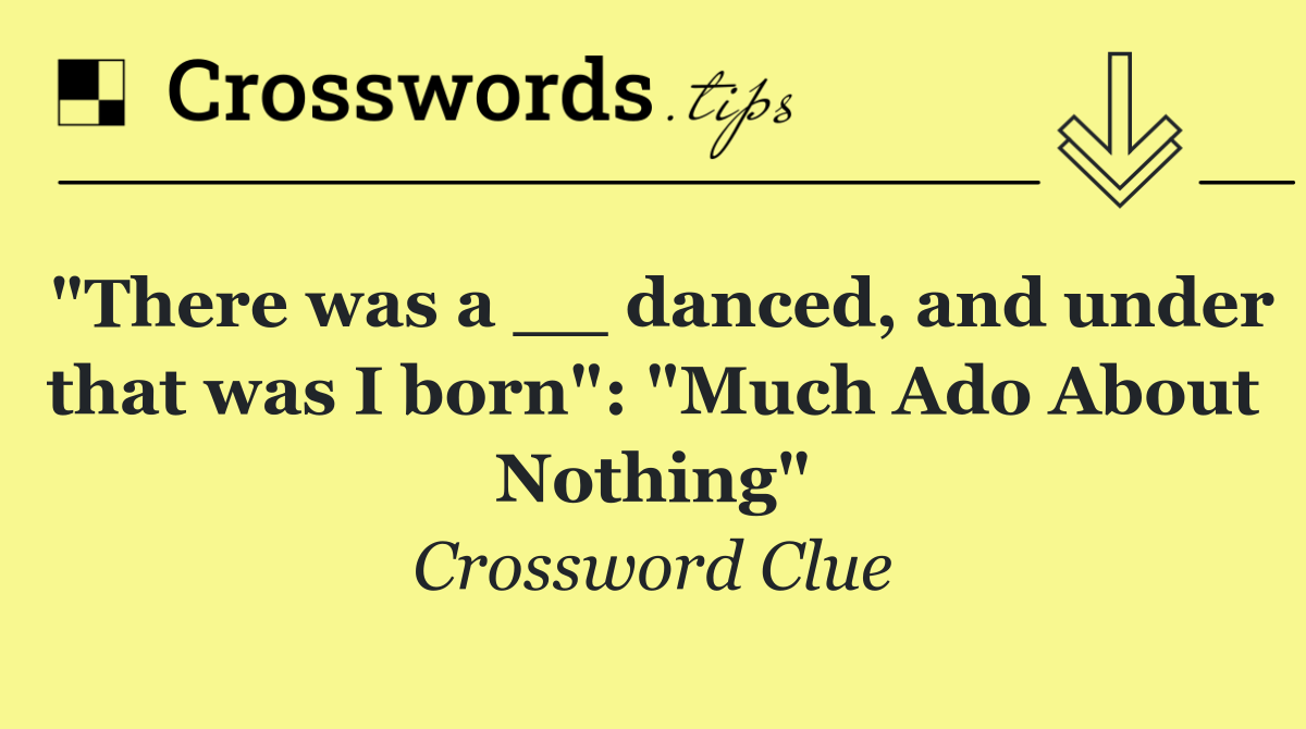 "There was a __ danced, and under that was I born": "Much Ado About Nothing"