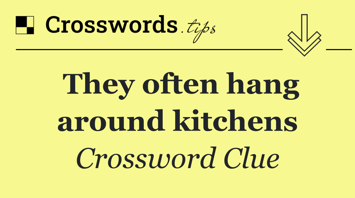 They often hang around kitchens