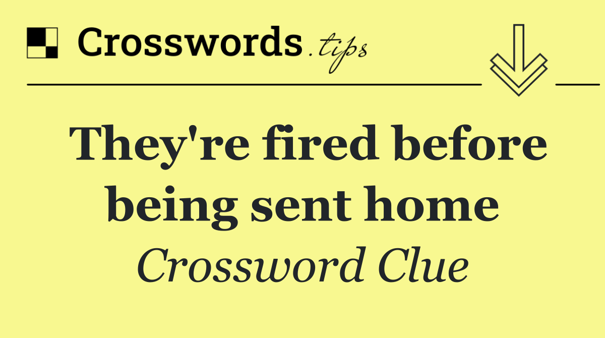 They're fired before being sent home