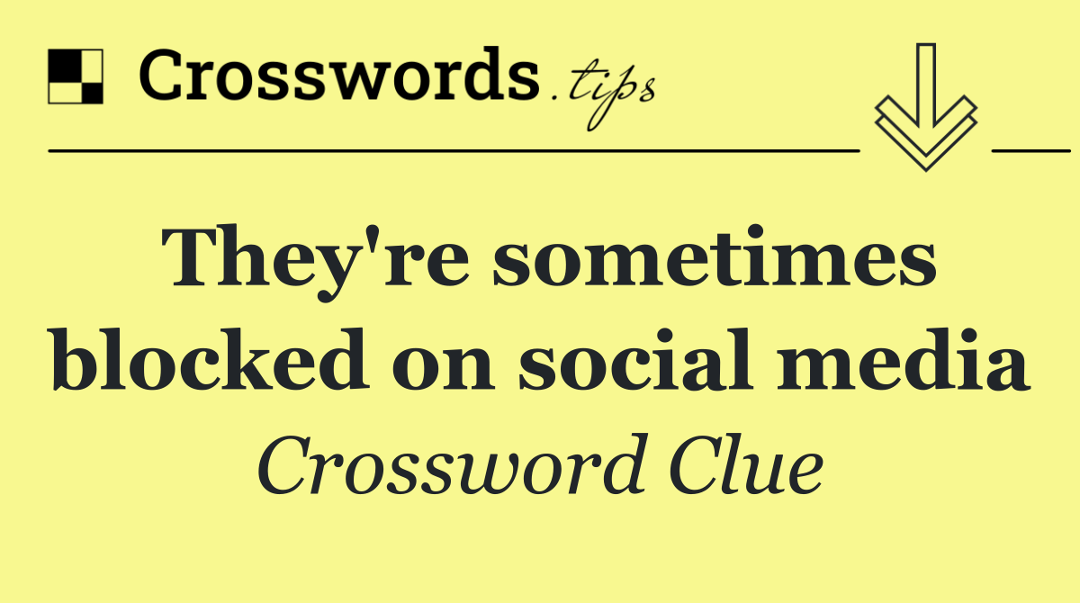 They're sometimes blocked on social media