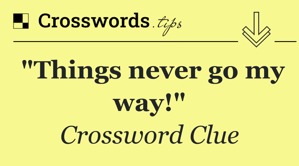 "Things never go my way!"
