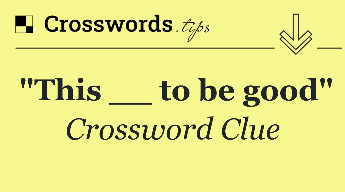 "This __ to be good"