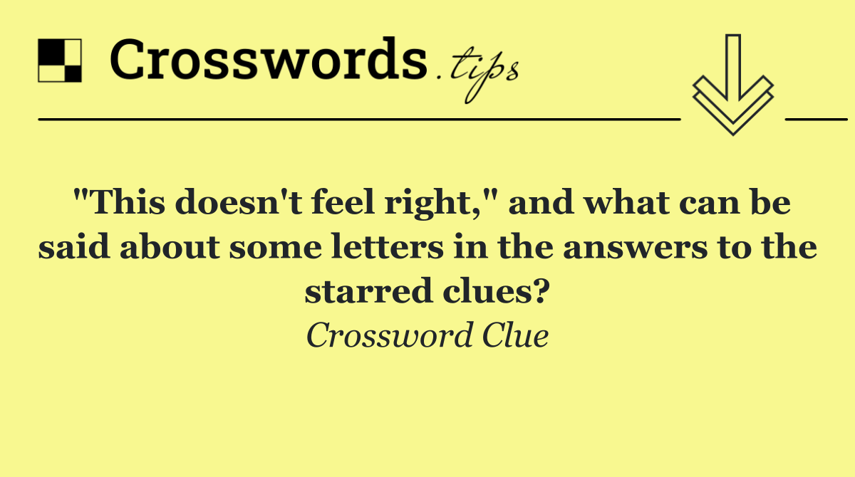 "This doesn't feel right," and what can be said about some letters in the answers to the starred clues?