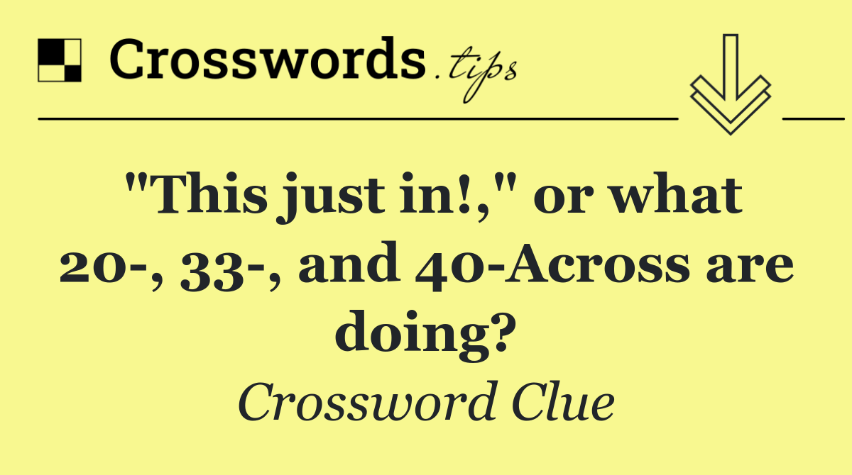 "This just in!," or what 20 , 33 , and 40 Across are doing?