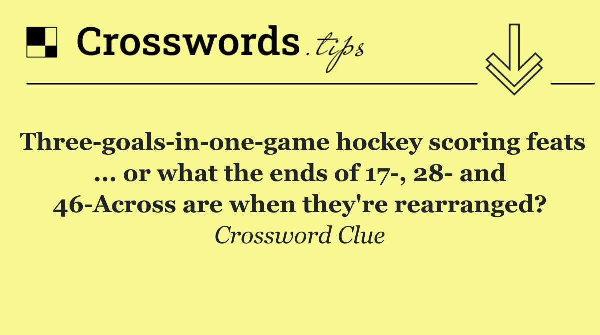 Three goals in one game hockey scoring feats ... or what the ends of 17 , 28  and 46 Across are when they're rearranged?