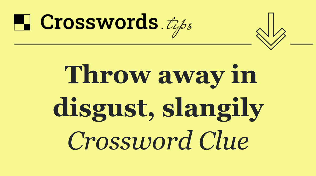 Throw away in disgust, slangily