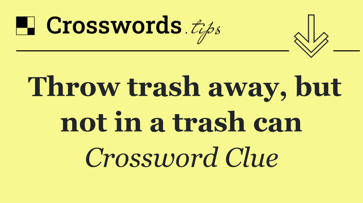Throw trash away, but not in a trash can