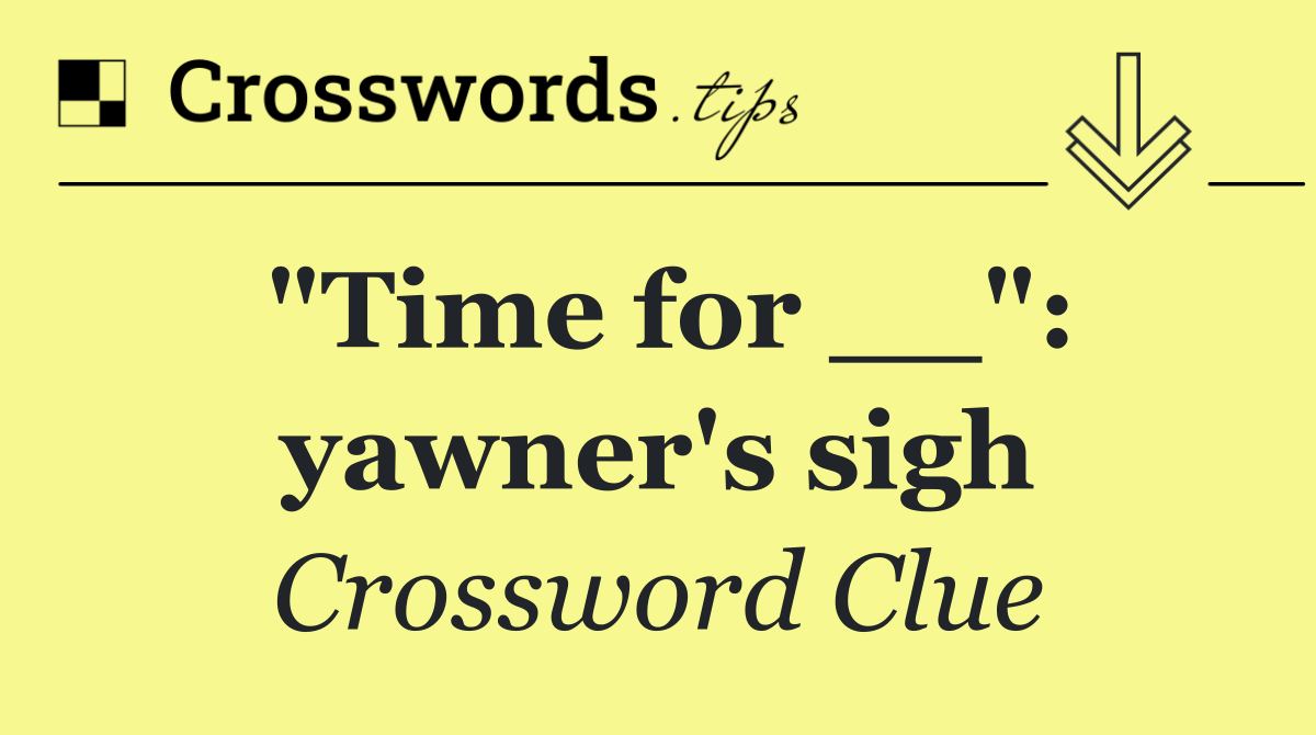"Time for __": yawner's sigh