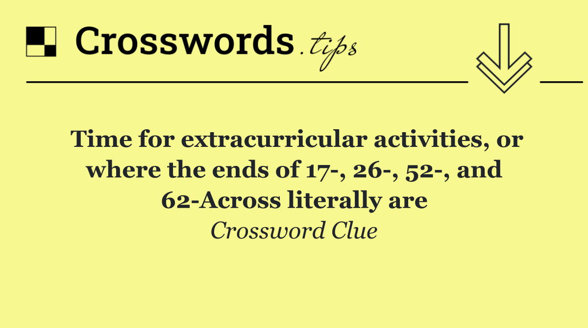 Time for extracurricular activities, or where the ends of 17 , 26 , 52 , and 62 Across literally are
