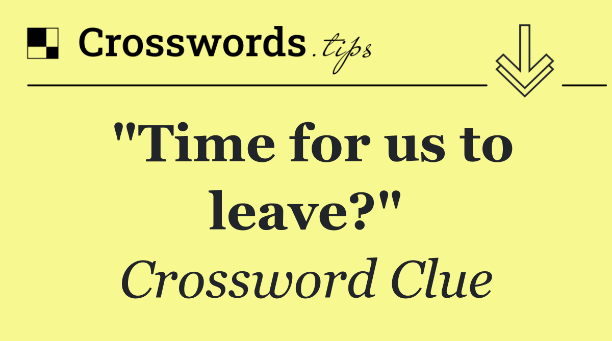 "Time for us to leave?"