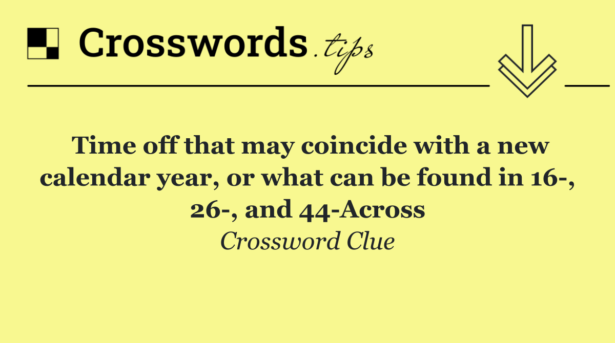 Time off that may coincide with a new calendar year, or what can be found in 16 , 26 , and 44 Across