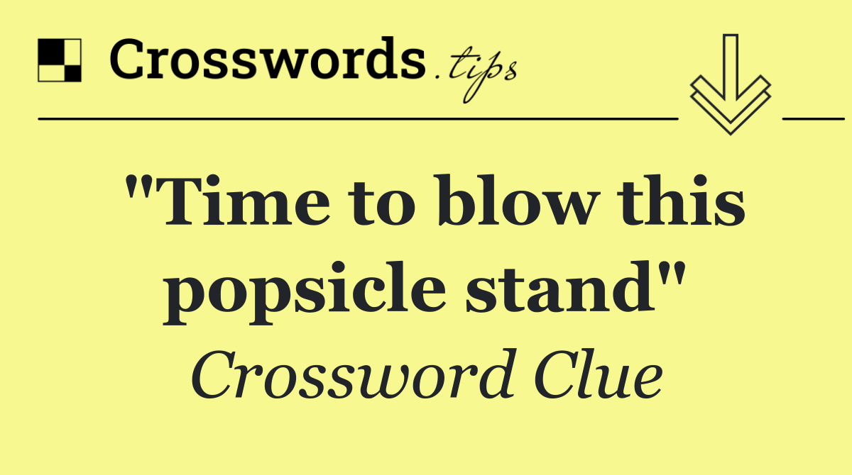 "Time to blow this popsicle stand"