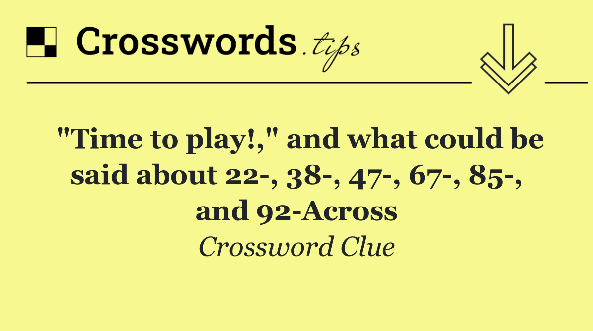 "Time to play!," and what could be said about 22 , 38 , 47 , 67 , 85 , and 92 Across