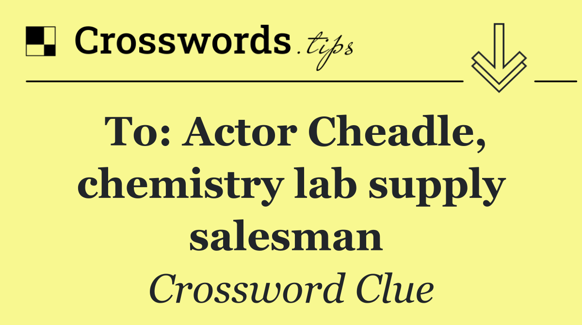 To: Actor Cheadle, chemistry lab supply salesman 