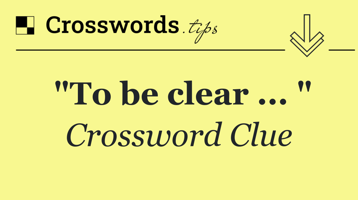 "To be clear ... "