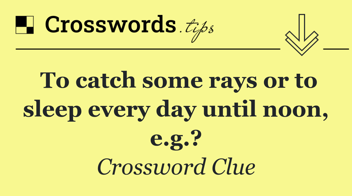 To catch some rays or to sleep every day until noon, e.g.?
