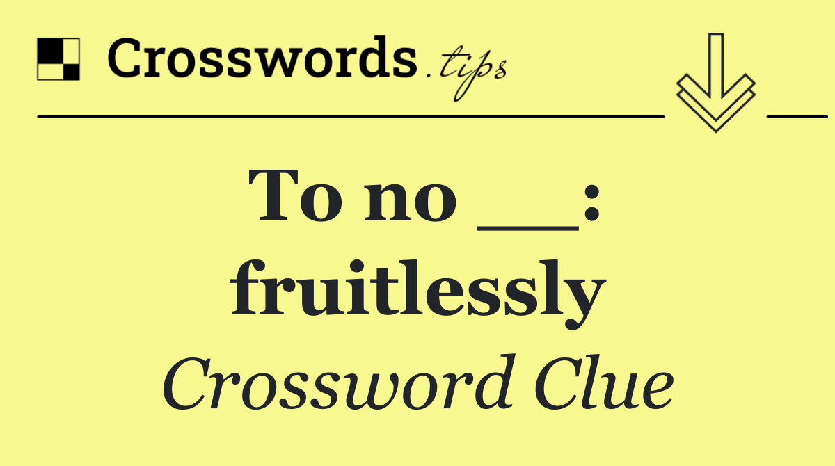 To no __: fruitlessly