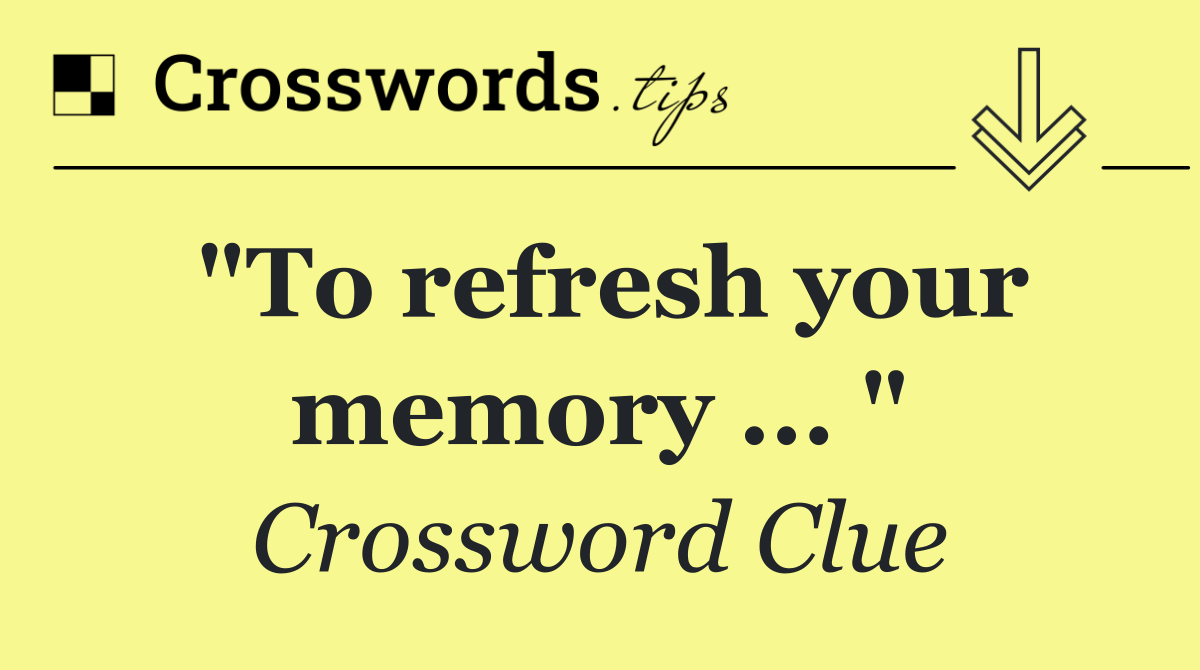 "To refresh your memory ... "