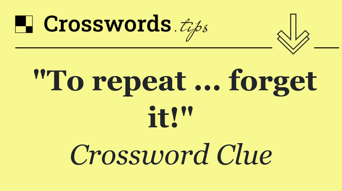 "To repeat ... forget it!"