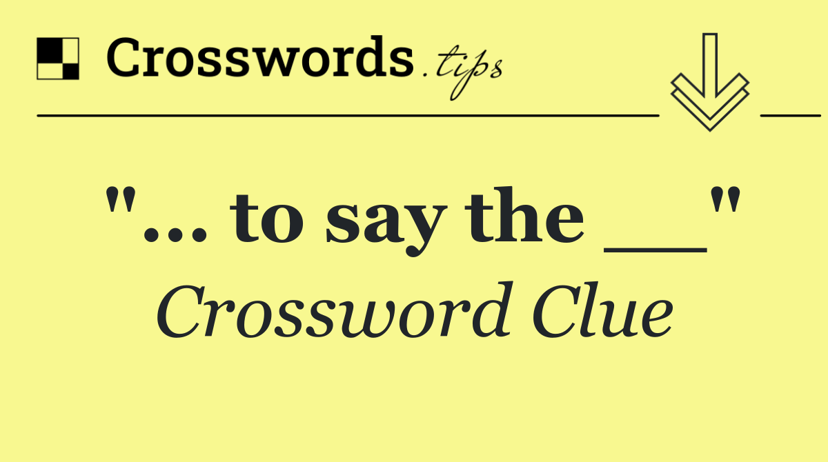 "... to say the __"
