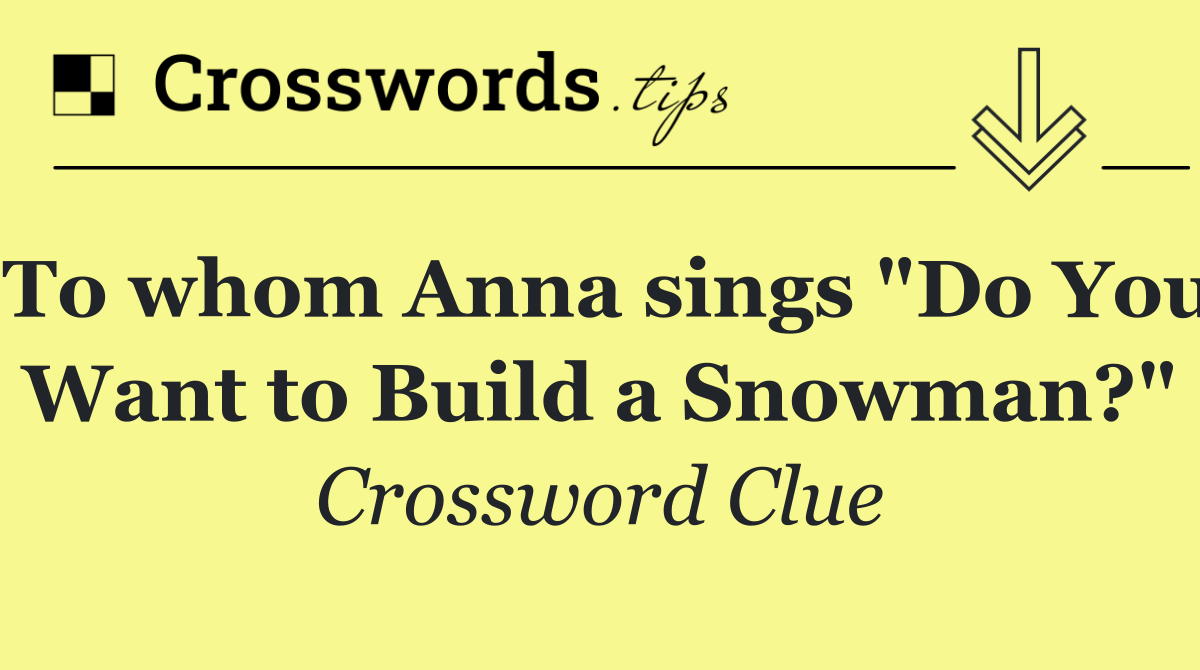 To whom Anna sings "Do You Want to Build a Snowman?"