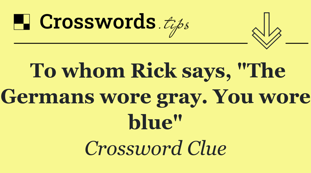 To whom Rick says, "The Germans wore gray. You wore blue"