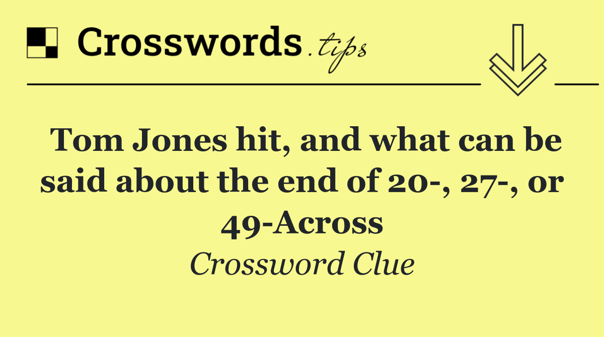 Tom Jones hit, and what can be said about the end of 20 , 27 , or 49 Across