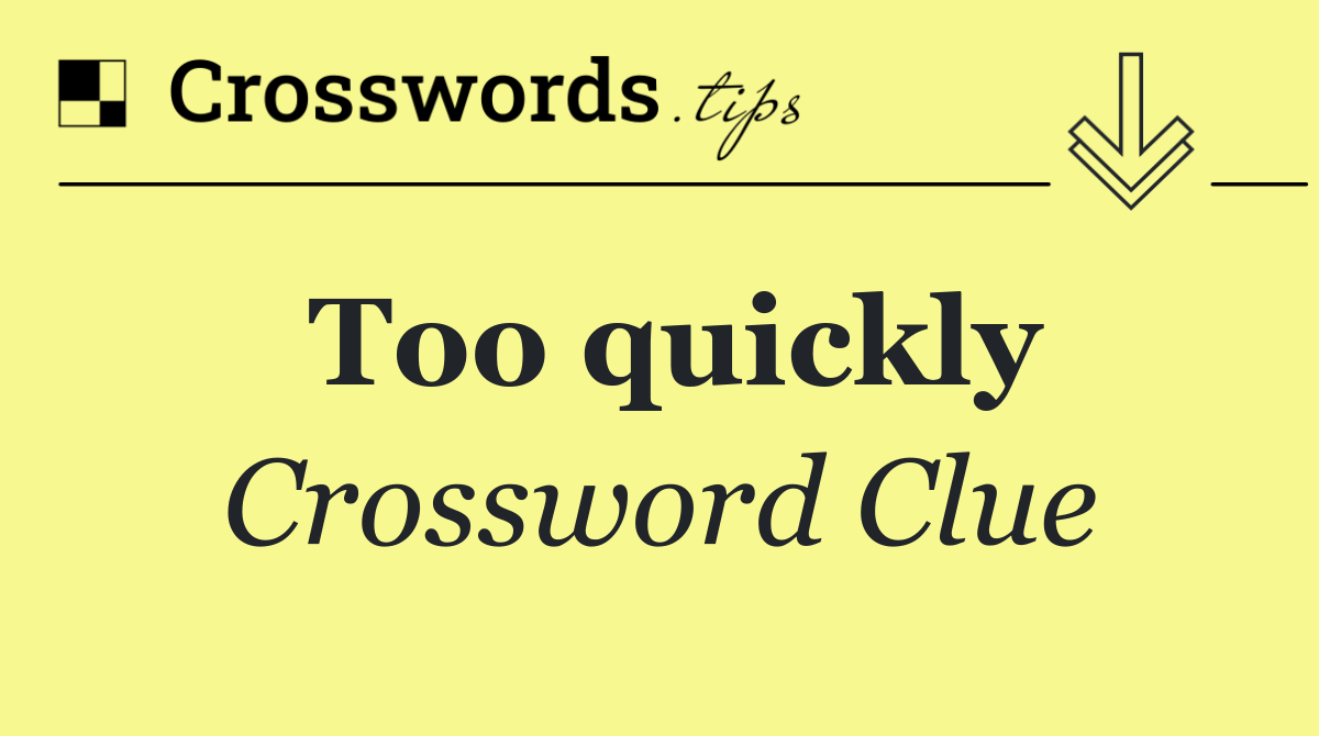 Too quickly