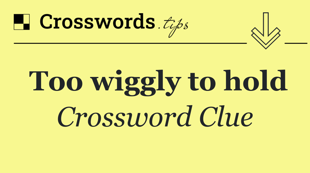 Too wiggly to hold