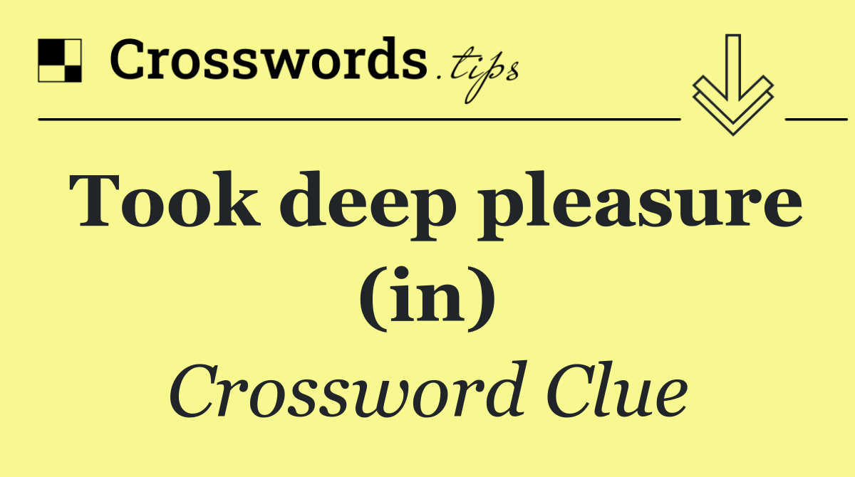 Took deep pleasure (in)