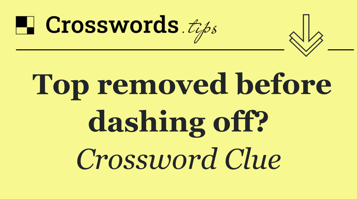 Top removed before dashing off?