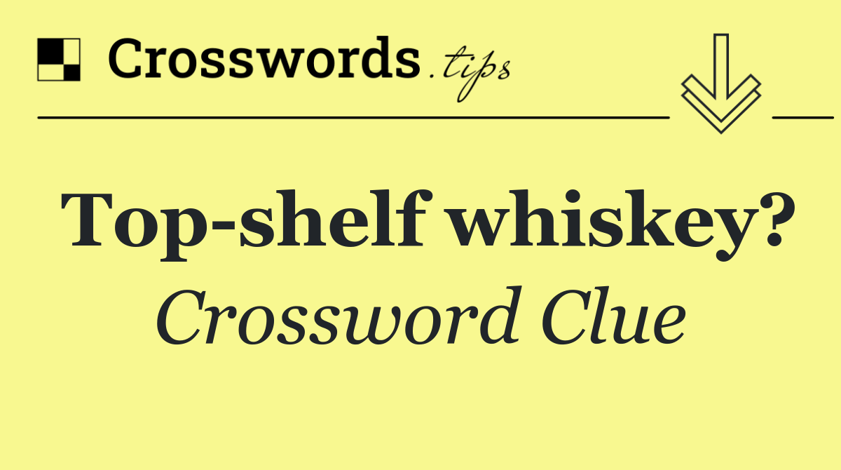 Top shelf whiskey?