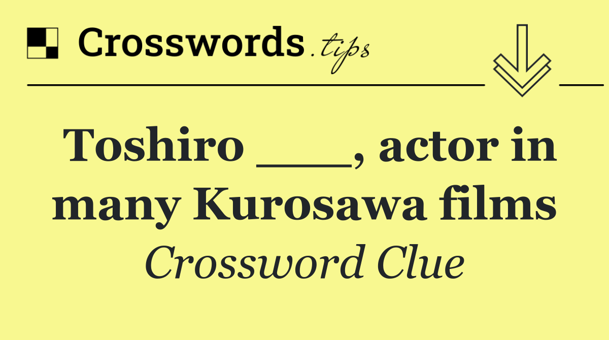 Toshiro ___, actor in many Kurosawa films