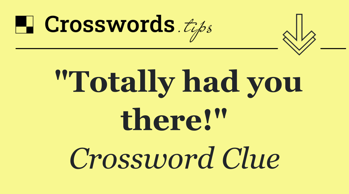 "Totally had you there!"