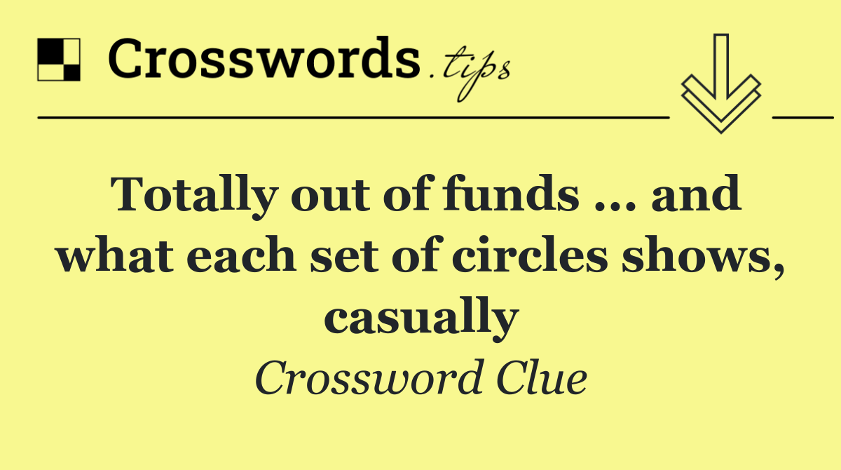 Totally out of funds ... and what each set of circles shows, casually