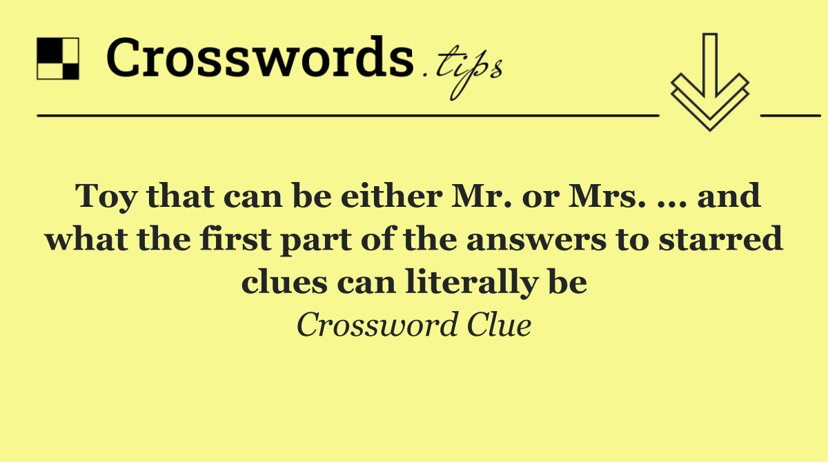 Toy that can be either Mr. or Mrs. ... and what the first part of the answers to starred clues can literally be