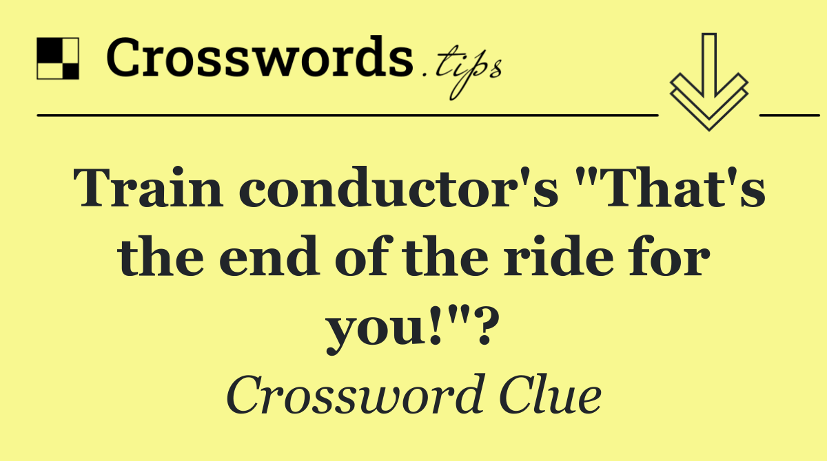 Train conductor's "That's the end of the ride for you!"?
