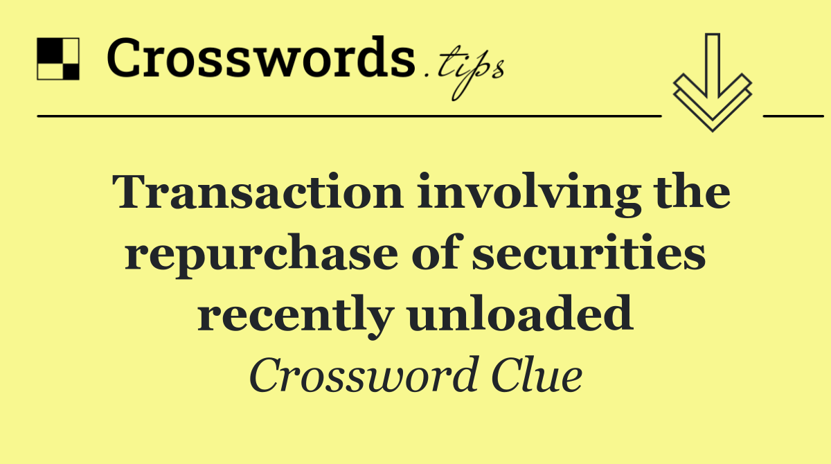 Transaction involving the repurchase of securities recently unloaded