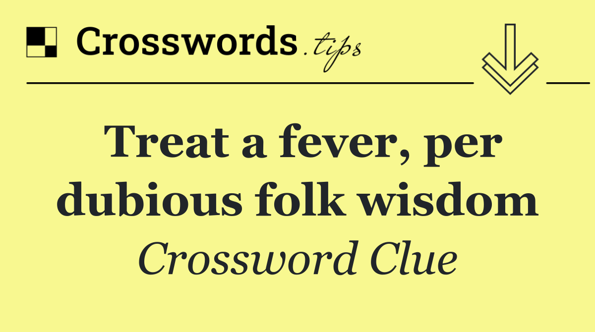 Treat a fever, per dubious folk wisdom