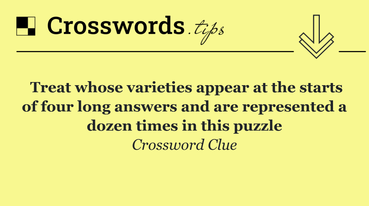 Treat whose varieties appear at the starts of four long answers and are represented a dozen times in this puzzle