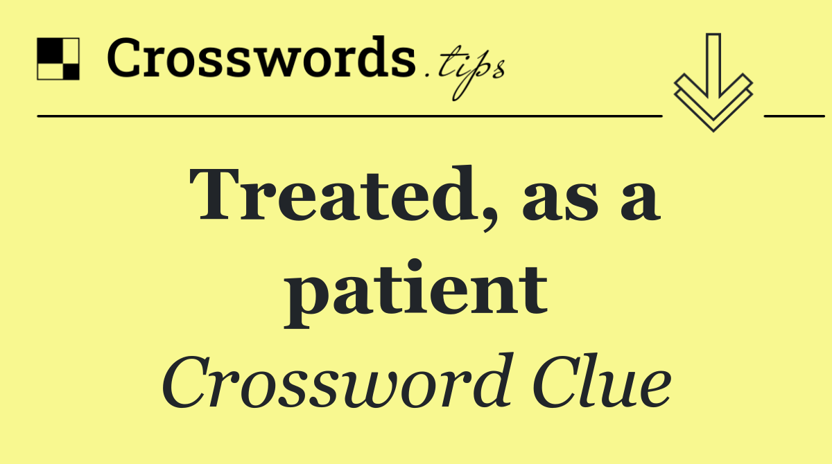 Treated, as a patient