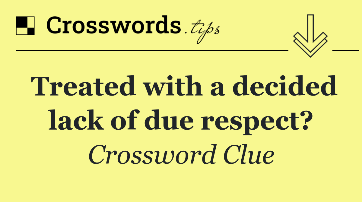 Treated with a decided lack of due respect?